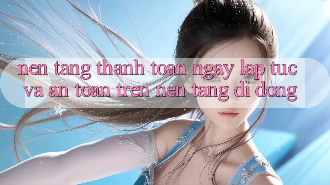 Nền tảng Thanh toán Ngay lập tức Và An Toàn Trên Nền Tảng Di Động