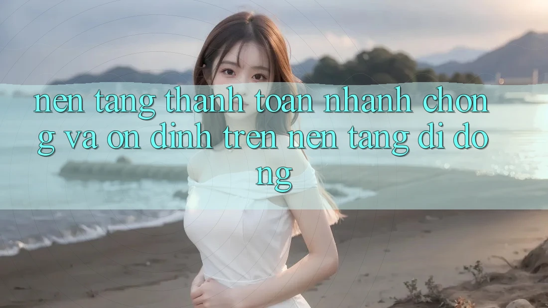 Nền tảng Thanh toán Nhanh Chóng Và Ổn định Trên Nền Tảng Di Động