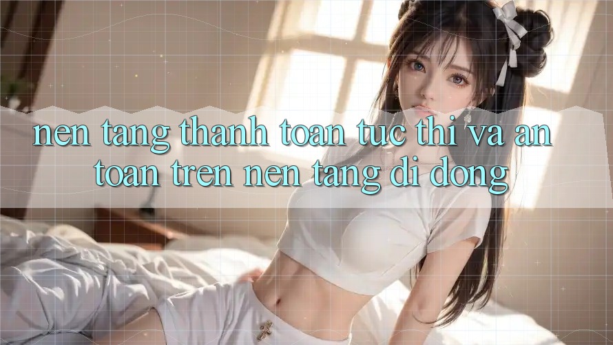 Nền tảng Thanh toán Tức thì Và An Toàn Trên Nền tảng di động