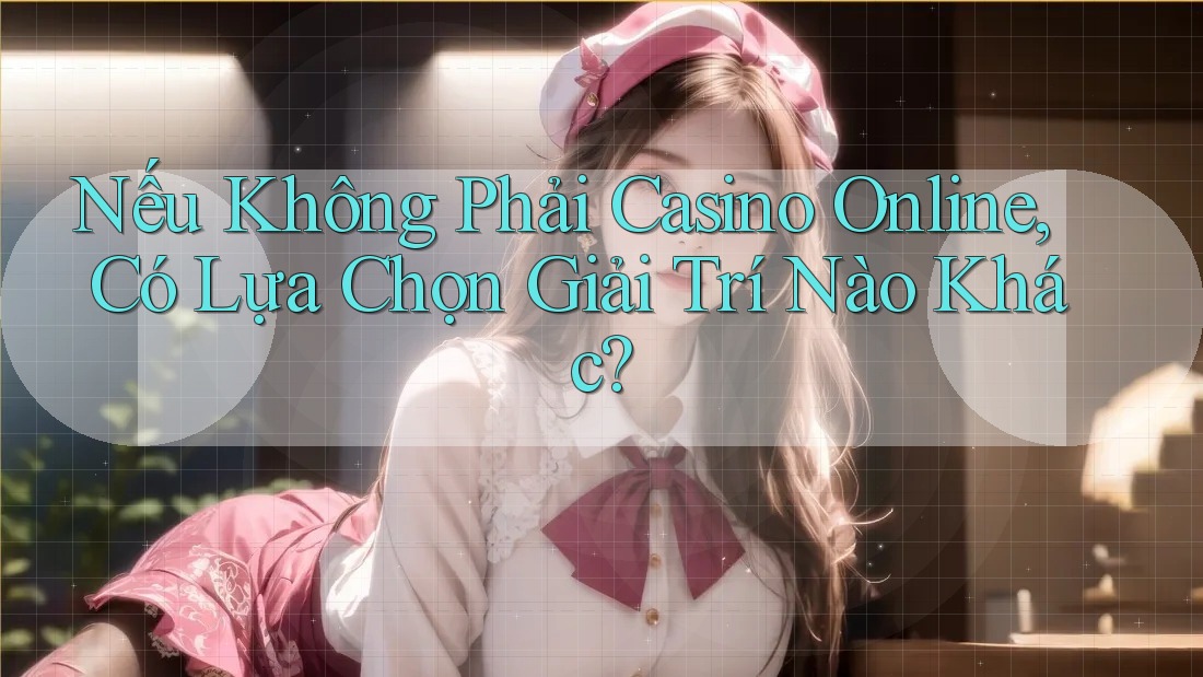 Nếu Không Phải Casino Online, Có Lựa Chọn Giải Trí Nào Khác?