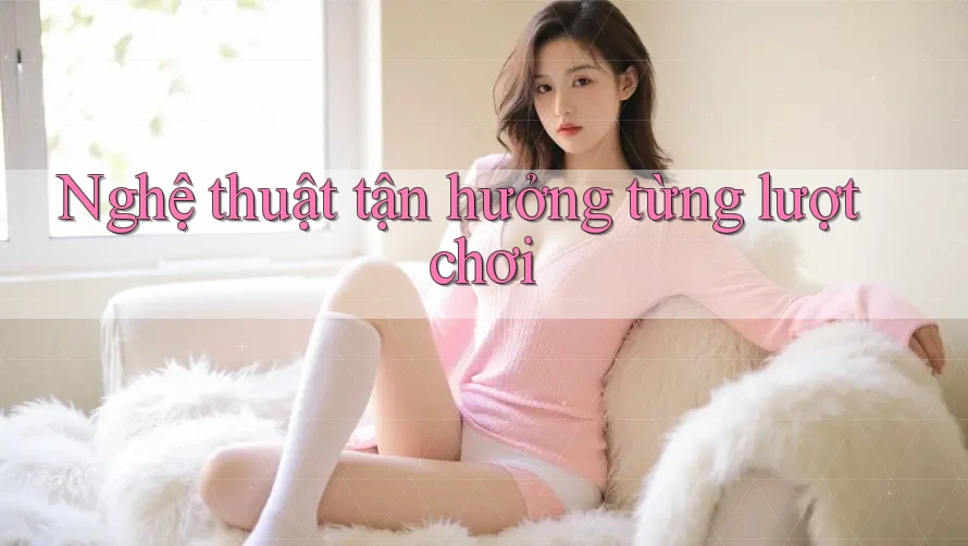 Nghệ thuật tận hưởng từng lượt chơi