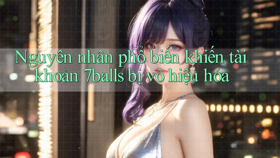 Nguyên nhân phổ biến khiến tài khoản 7balls bị vô hiệu hóa
