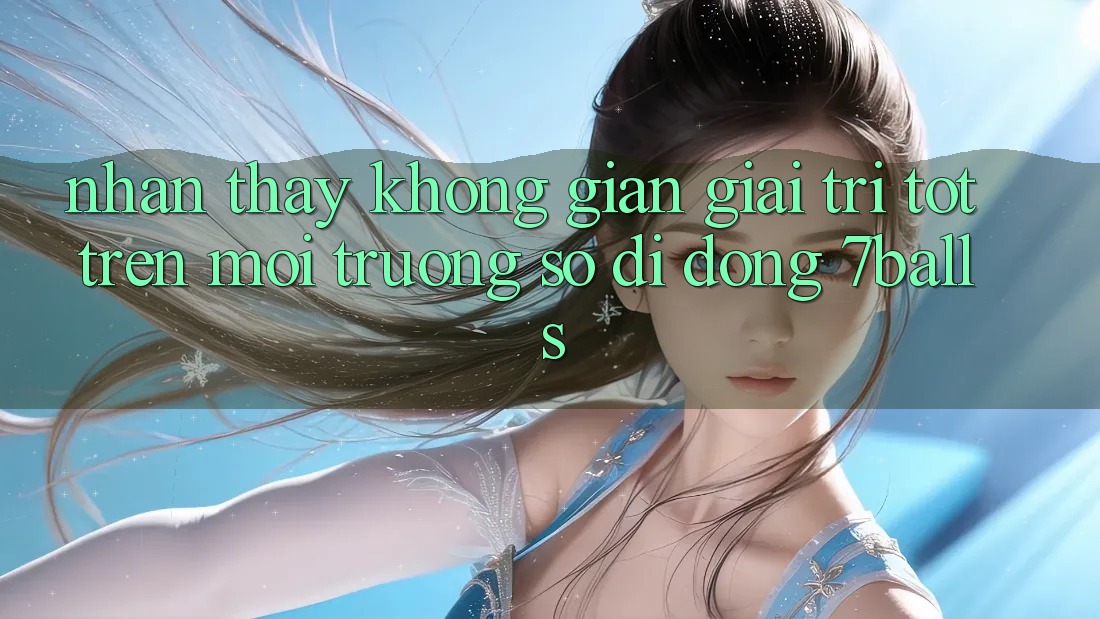 Nhận thấy Không Gian Giải Trí Tốt Trên Môi trường số di động 7balls