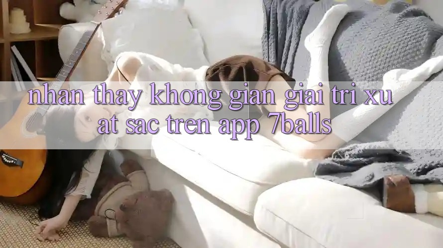 Nhận thấy Không Gian Giải Trí Xuất sắc Trên App 7balls