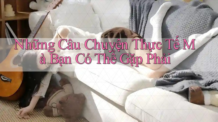 Những Câu Chuyện Thực Tế Mà Bạn Có Thể Gặp Phải