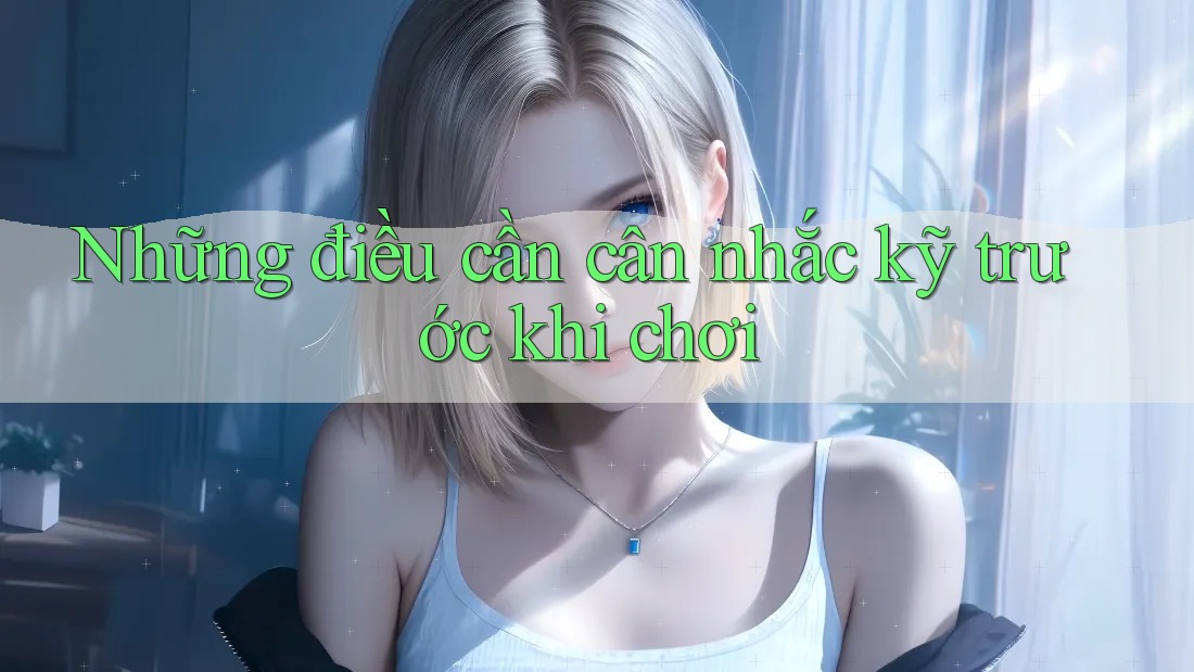 Những điều cần cân nhắc kỹ trước khi chơi