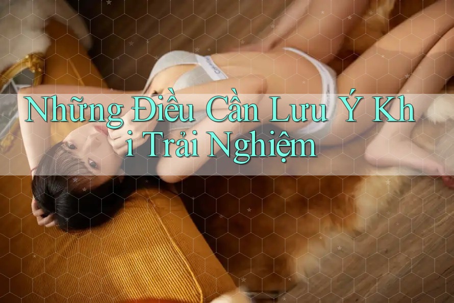 Những Điều Cần Lưu Ý Khi Trải Nghiệm