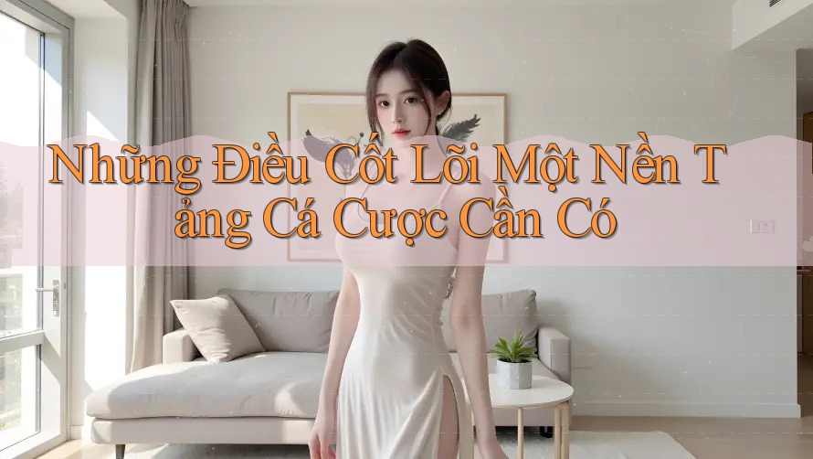 Những Điều Cốt Lõi Một Nền Tảng Cá Cược Cần Có Những Điều Cốt Lõi Một Nền Tảng Cá Cược Cần Có