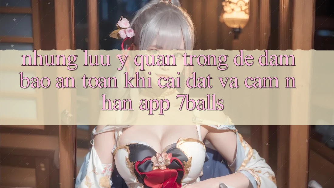 Những Lưu Ý Quan Trọng Để Đảm Bảo An Toàn Khi Cài đặt Và Cảm nhận App 7balls