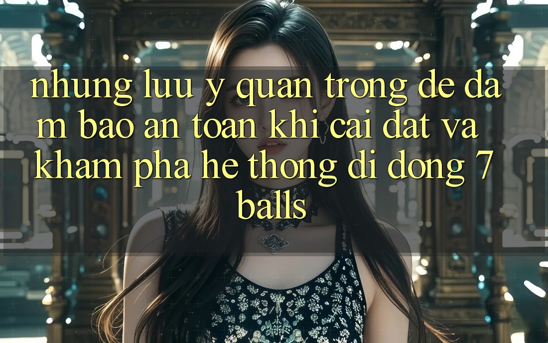 Những Lưu Ý Quan Trọng Để Đảm Bảo An Toàn Khi Cài đặt Và Khám phá Hệ thống di động 7balls
