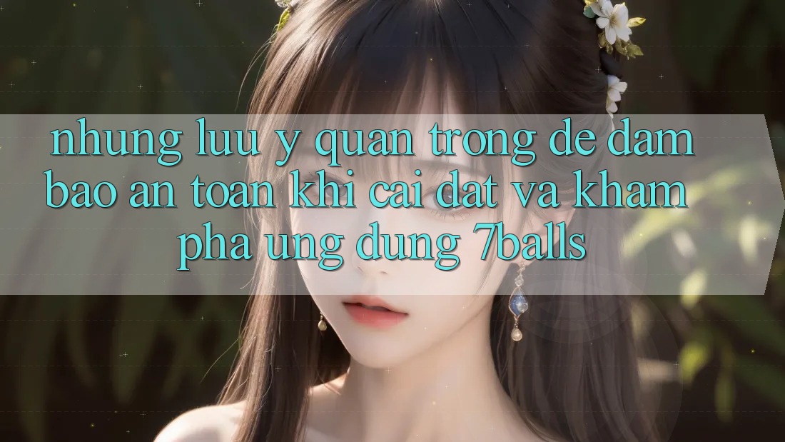 Những Lưu Ý Quan Trọng Để Đảm Bảo An Toàn Khi Cài đặt Và Khám phá Ứng dụng 7balls
