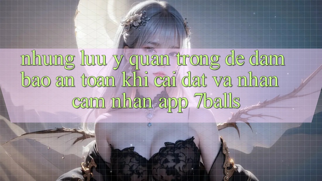 Những Lưu Ý Quan Trọng Để Đảm Bảo An Toàn Khi Cài đặt Và Nhận cảm nhận App 7balls