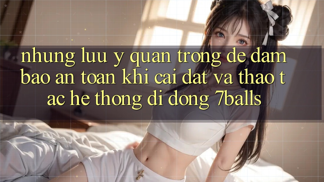 Những Lưu Ý Quan Trọng Để Đảm Bảo An Toàn Khi Cài đặt Và Thao tác Hệ thống di động 7balls