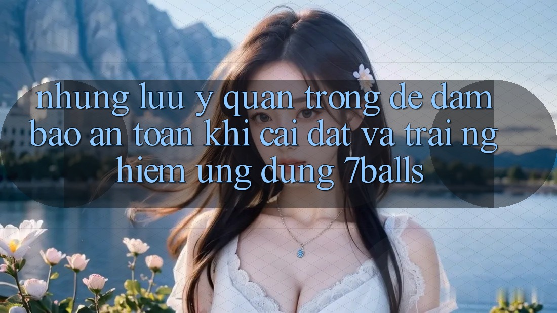 Những Lưu Ý Quan Trọng Để Đảm Bảo An Toàn Khi Cài đặt Và Trải nghiệm Ứng dụng 7balls