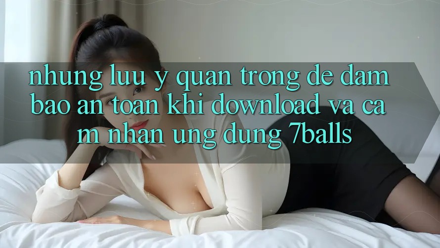 Những Lưu Ý Quan Trọng Để Đảm Bảo An Toàn Khi Download Và Cảm nhận Ứng dụng 7balls