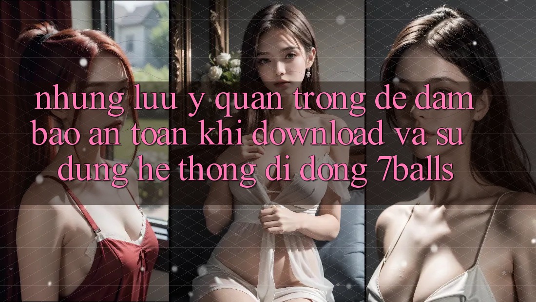 Những Lưu Ý Quan Trọng Để Đảm Bảo An Toàn Khi Download Và Sử Dụng Hệ thống di động 7balls