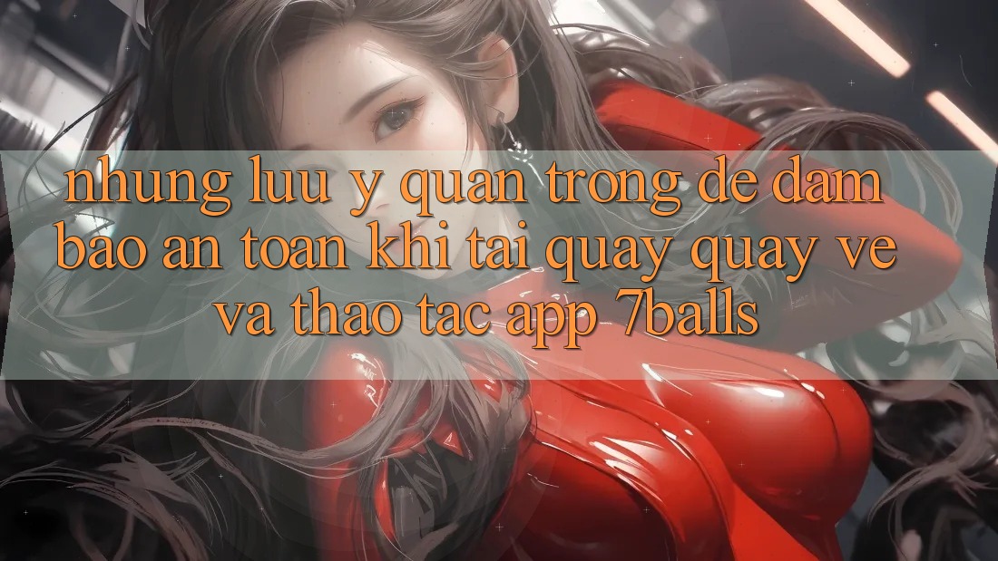 Những Lưu Ý Quan Trọng Để Đảm Bảo An Toàn Khi Tải quay quay về Và Thao tác App 7balls