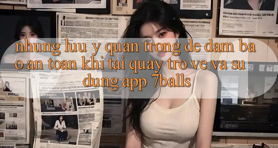Những Lưu Ý Quan Trọng Để Đảm Bảo An Toàn Khi Tải quay trở về Và Sử Dụng App 7balls