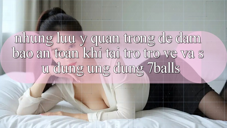 Những Lưu Ý Quan Trọng Để Đảm Bảo An Toàn Khi Tải trở trở về Và Sử Dụng Ứng dụng 7balls