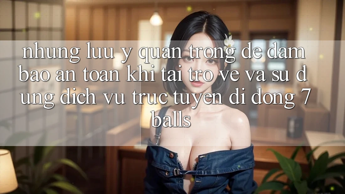 Những Lưu Ý Quan Trọng Để Đảm Bảo An Toàn Khi Tải trở về Và Sử Dụng Dịch vụ trực tuyến di động 7balls