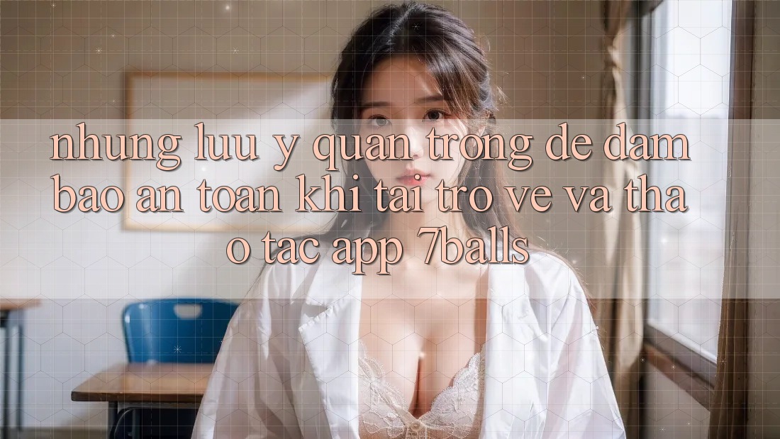 Những Lưu Ý Quan Trọng Để Đảm Bảo An Toàn Khi Tải trở về Và Thao tác App 7balls