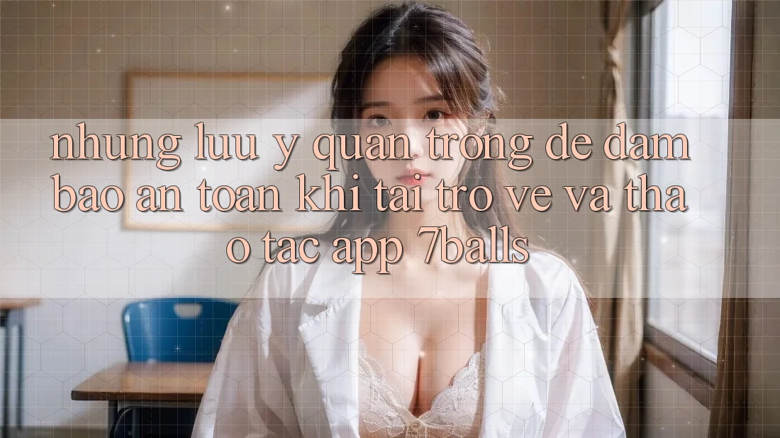 Những Lưu Ý Quan Trọng Để Đảm Bảo An toàn Khi Tải trở về Và Thao tác App 7balls