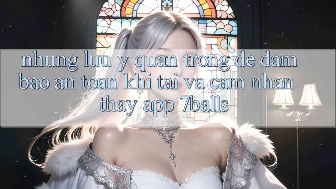 Những Lưu Ý Quan Trọng Để Đảm Bảo An Toàn Khi Tải Và Cảm nhận thấy App 7balls
