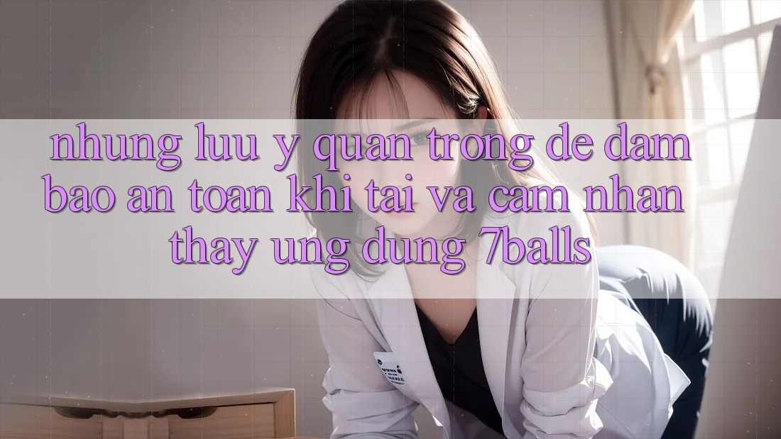 Những Lưu Ý Quan Trọng Để Đảm Bảo An Toàn Khi Tải Và Cảm nhận thấy Ứng dụng 7balls