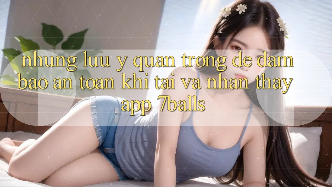 Những Lưu Ý Quan Trọng Để Đảm Bảo An Toàn Khi Tải Và Nhận thấy App 7balls Những Lưu Ý Quan Trọng Để Đảm Bảo An Toàn Khi Tải Và Nhận thấy App 7balls