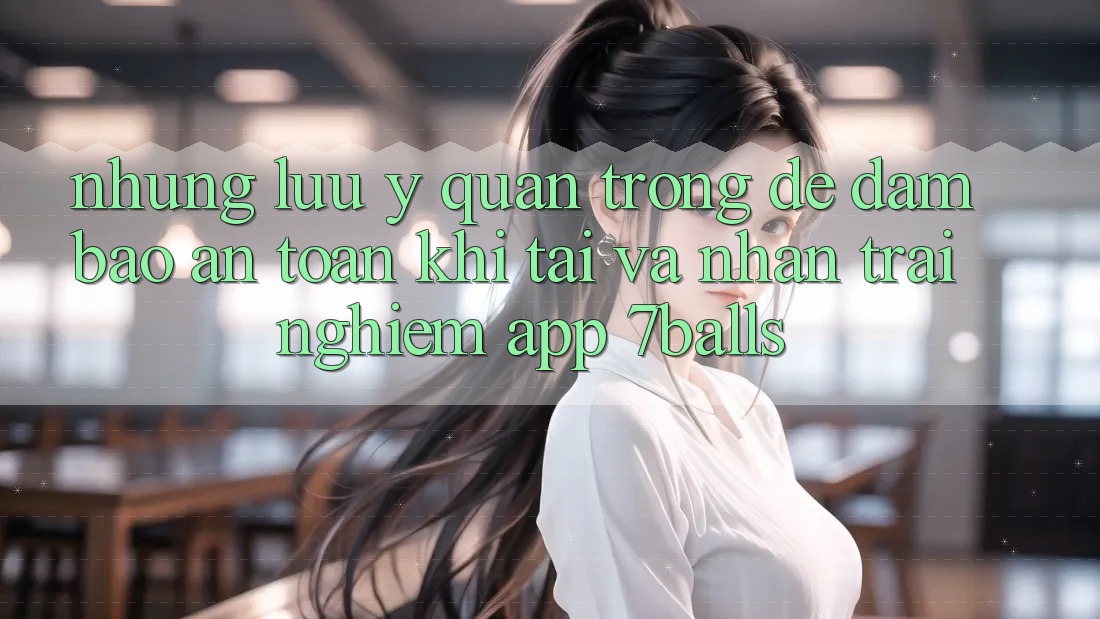 Những Lưu Ý Quan Trọng Để Đảm Bảo An Toàn Khi Tải Và Nhận trải nghiệm App 7balls