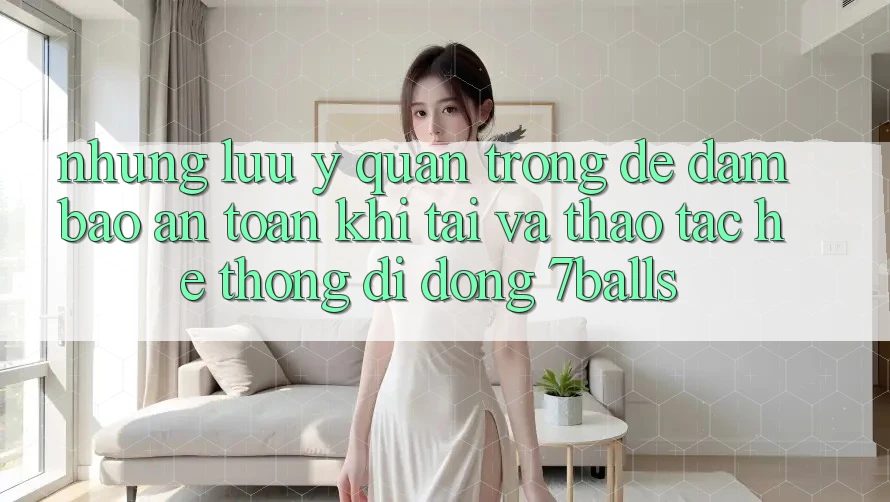 Những Lưu Ý Quan Trọng Để Đảm Bảo An Toàn Khi Tải Và Thao tác Hệ thống di động 7balls