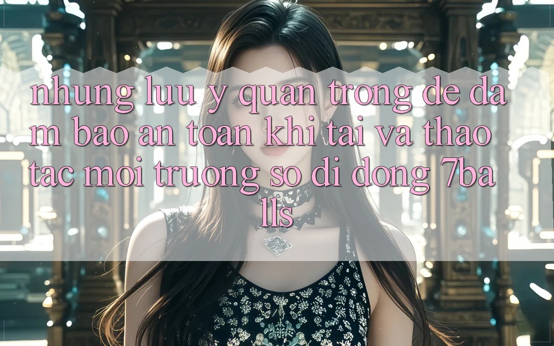 Những Lưu Ý Quan Trọng Để Đảm Bảo An Toàn Khi Tải Và Thao tác Môi trường số di động 7balls