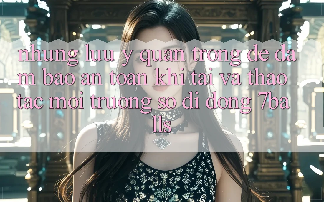Những Lưu Ý Quan Trọng Để Đảm Bảo An Toàn Khi Tải Và Thao tác Môi trường số di động 7balls