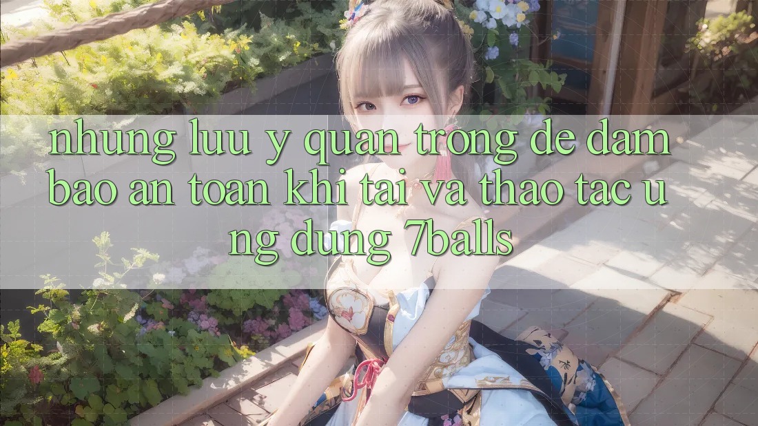 Những Lưu Ý Quan Trọng Để Đảm Bảo An Toàn Khi Tải Và Thao tác Ứng dụng 7balls