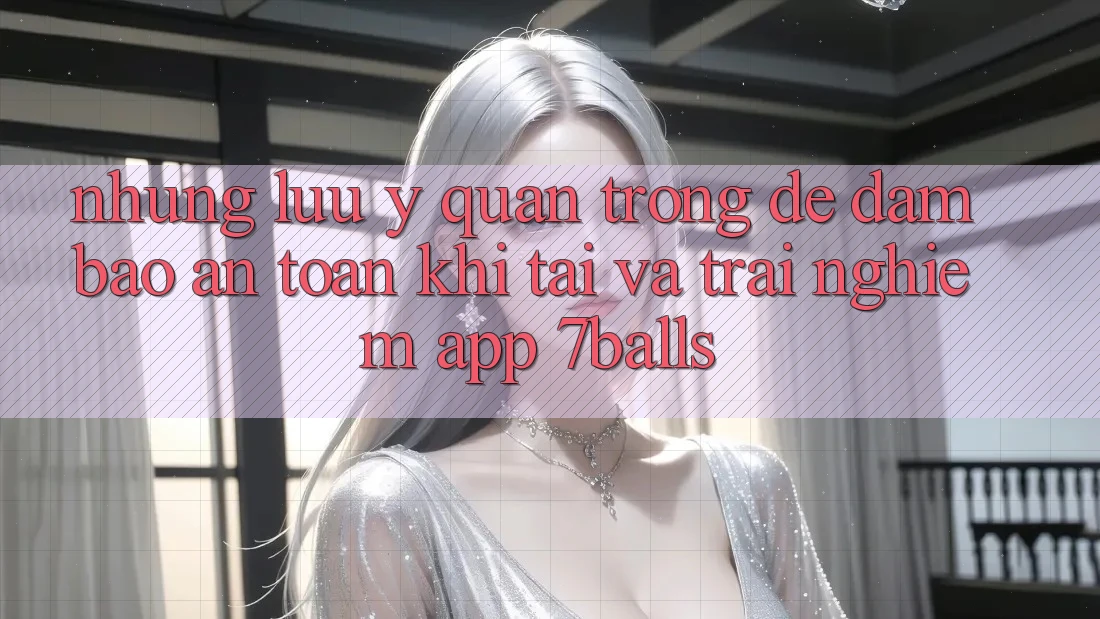 Những Lưu Ý Quan Trọng Để Đảm Bảo An Toàn Khi Tải Và Trải nghiệm App 7balls