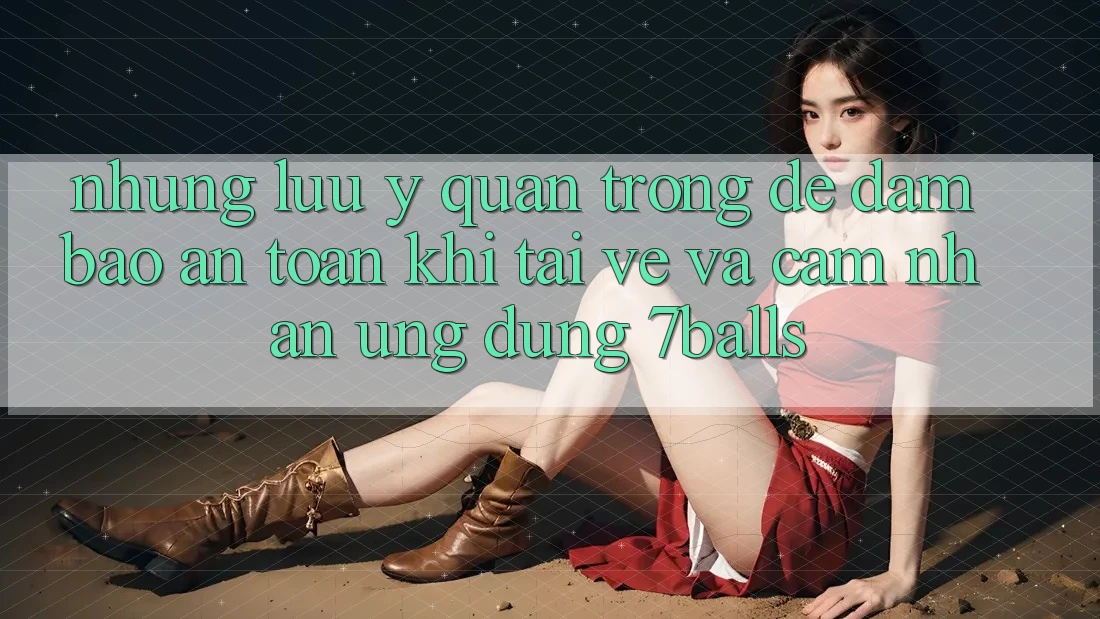 Những Lưu Ý Quan Trọng Để Đảm Bảo An Toàn Khi Tải về Và Cảm nhận Ứng dụng 7balls
