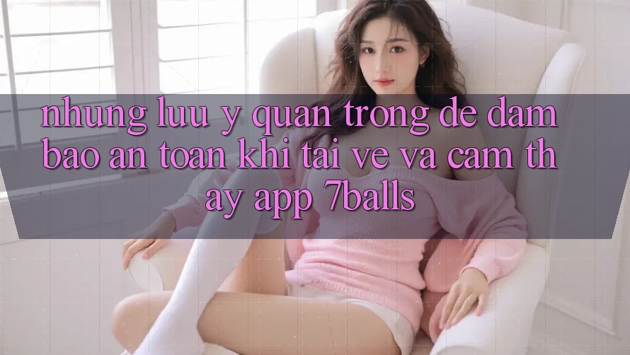 Những Lưu Ý Quan Trọng Để Đảm Bảo An Toàn Khi Tải về Và Cảm thấy App 7balls