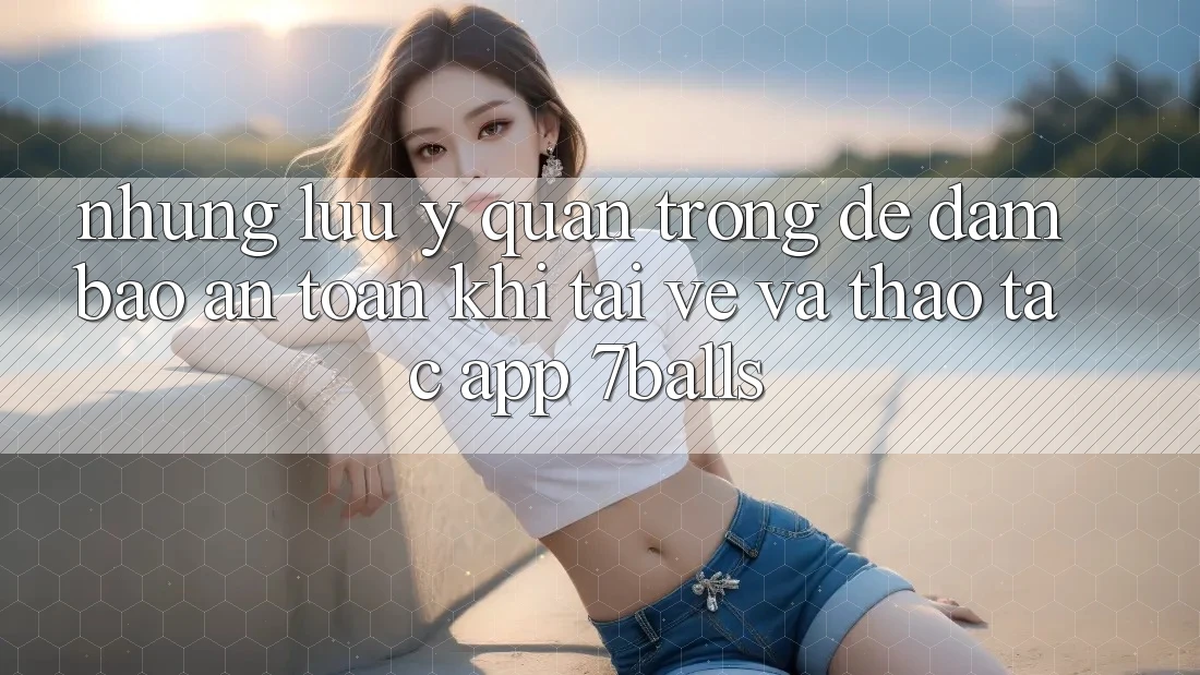 Những Lưu Ý Quan Trọng Để Đảm Bảo An Toàn Khi Tải về Và Thao tác App 7balls