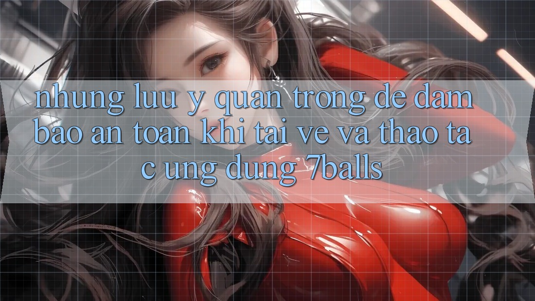 Những Lưu Ý Quan Trọng Để Đảm Bảo An Toàn Khi Tải về Và Thao tác Ứng dụng 7balls