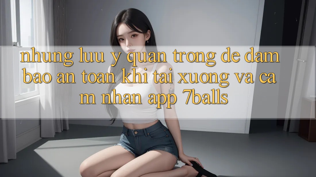Những Lưu Ý Quan Trọng Để Đảm Bảo An Toàn Khi Tải xuống Và Cảm nhận App 7balls