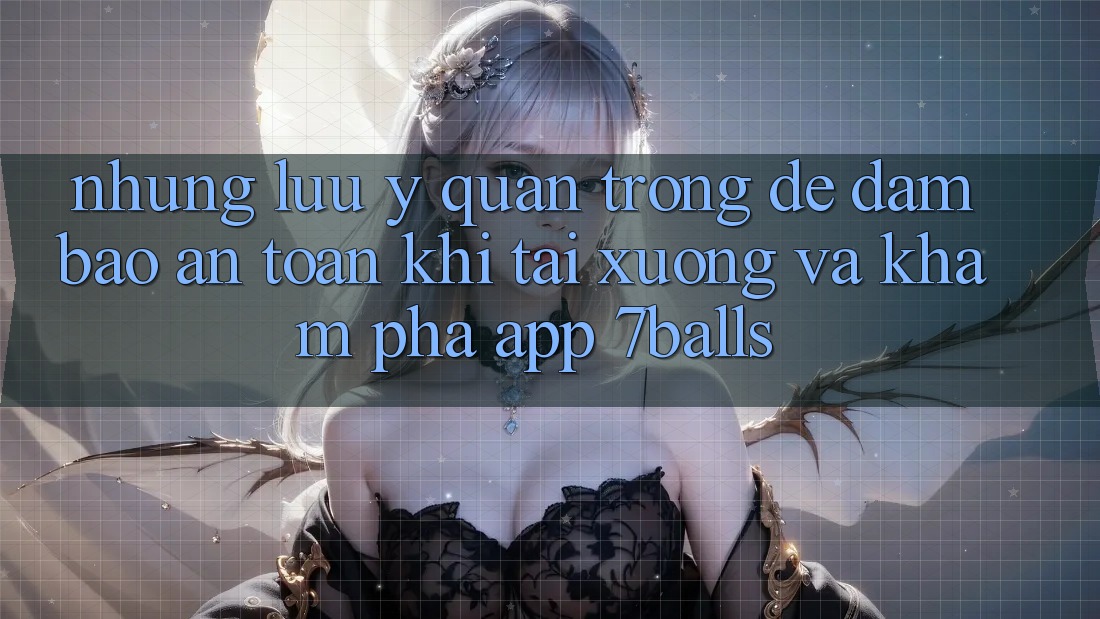 Những Lưu Ý Quan Trọng Để Đảm Bảo An Toàn Khi Tải xuống Và Khám phá App 7balls