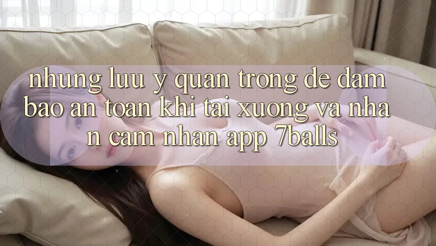 Những Lưu Ý Quan Trọng Để Đảm Bảo An Toàn Khi Tải xuống Và Nhận cảm nhận App 7balls