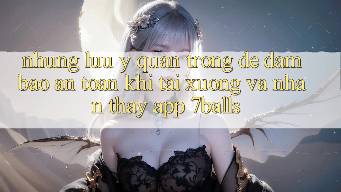 Những Lưu Ý Quan Trọng Để Đảm Bảo An Toàn Khi Tải xuống Và Nhận thấy App 7balls