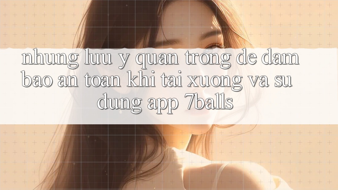 Những Lưu Ý Quan Trọng Để Đảm Bảo An Toàn Khi Tải xuống Và Sử Dụng App 7balls
