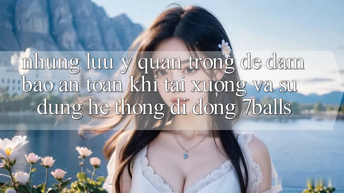 Những Lưu Ý Quan Trọng Để Đảm Bảo An Toàn Khi Tải xuống Và Sử Dụng Hệ thống di động 7balls