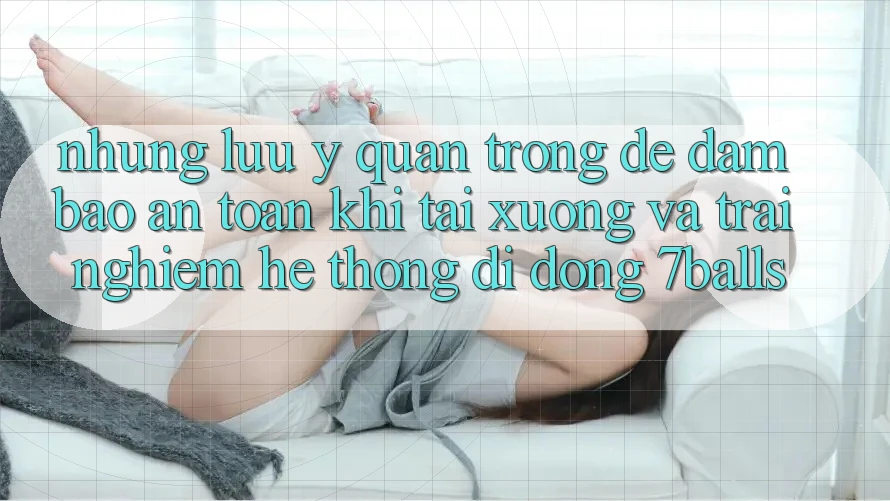 Những Lưu Ý Quan Trọng Để Đảm Bảo An Toàn Khi Tải xuống Và Trải nghiệm Hệ thống di động 7balls