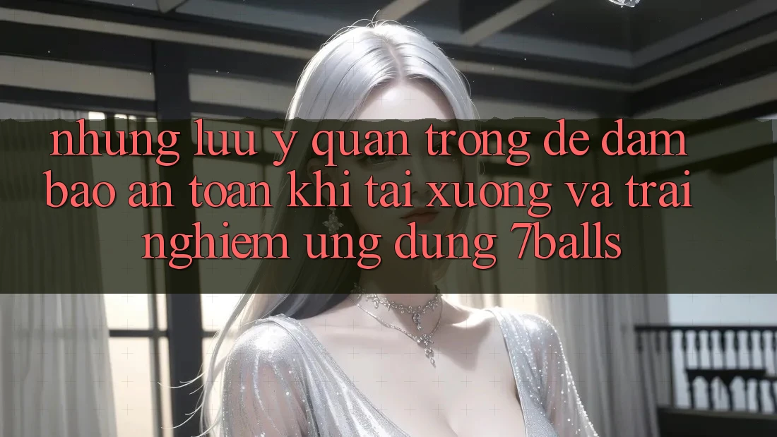 Những Lưu Ý Quan Trọng Để Đảm Bảo An Toàn Khi Tải xuống Và Trải nghiệm Ứng dụng 7balls
