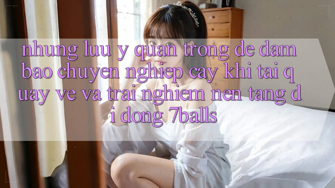 Những Lưu Ý Quan Trọng Để Đảm Bảo Chuyên nghiệp cậy Khi Tải quay về Và Trải nghiệm Nền tảng di động 7balls