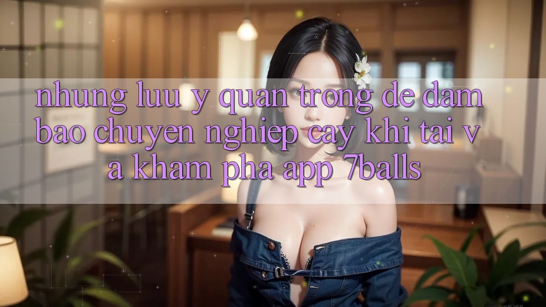 Những Lưu Ý Quan Trọng Để Đảm Bảo Chuyên nghiệp cậy Khi Tải Và Khám phá App 7balls