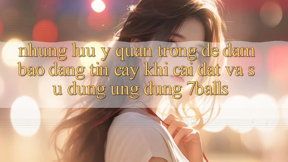 Những Lưu Ý Quan Trọng Để Đảm Bảo Đáng tin cậy Khi Cài đặt Và Sử Dụng Ứng dụng 7balls